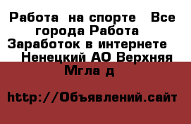 Работа  на спорте - Все города Работа » Заработок в интернете   . Ненецкий АО,Верхняя Мгла д.